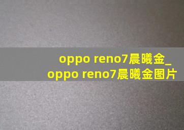 oppo reno7晨曦金_oppo reno7晨曦金图片